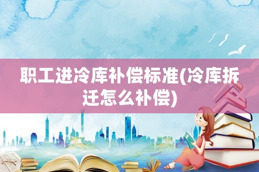 職工進冷庫補償標準(冷庫拆遷怎么補償)