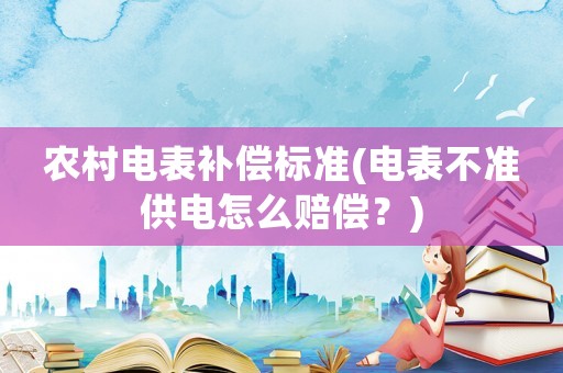農(nóng)村電表補(bǔ)償標(biāo)準(zhǔn)(電表不準(zhǔn)供電怎么賠償？)