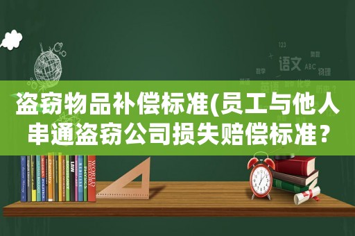 盜竊物品補(bǔ)償標(biāo)準(zhǔn)(員工與他人串通盜竊公司損失賠償標(biāo)準(zhǔn)？)