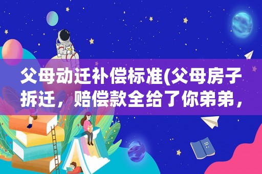 父母動遷補償標準(父母房子拆遷，賠償款全給了你弟弟，你還會贍養(yǎng)你父母嗎？)
