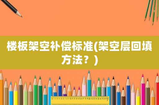 樓板架空補(bǔ)償標(biāo)準(zhǔn)(架空層回填方法？)