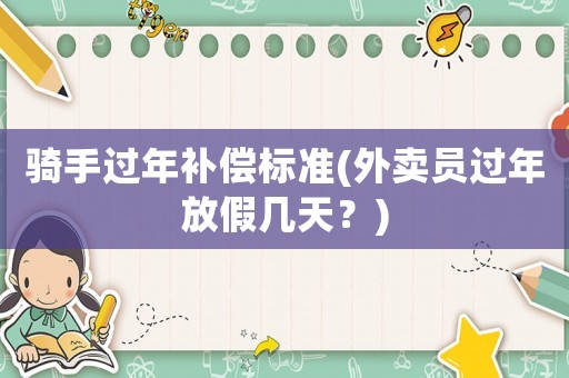 騎手過(guò)年補(bǔ)償標(biāo)準(zhǔn)(外賣員過(guò)年放假幾天？)