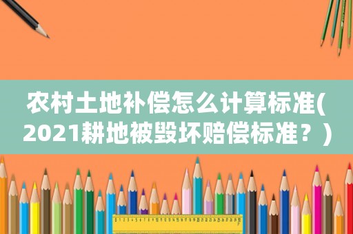 農(nóng)村土地補(bǔ)償怎么計(jì)算標(biāo)準(zhǔn)(2021耕地被毀壞賠償標(biāo)準(zhǔn)？)