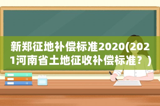 新鄭征地補(bǔ)償標(biāo)準(zhǔn)2020(2021河南省土地征收補(bǔ)償標(biāo)準(zhǔn)？)