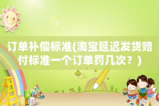 訂單補(bǔ)償標(biāo)準(zhǔn)(淘寶延遲發(fā)貨賠付標(biāo)準(zhǔn)一個(gè)訂單罰幾次？)