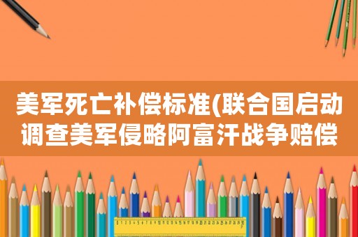 美軍死亡補(bǔ)償標(biāo)準(zhǔn)(聯(lián)合國(guó)啟動(dòng)調(diào)查美軍侵略阿富汗戰(zhàn)爭(zhēng)賠償一旦成功美國(guó)賠得起嗎？)
