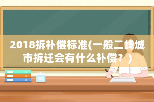 2018拆補(bǔ)償標(biāo)準(zhǔn)(一般二線城市拆遷會有什么補(bǔ)償？)