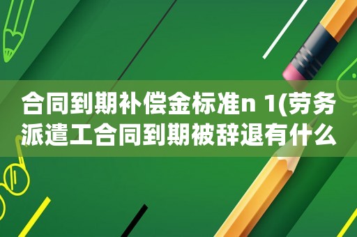 合同到期補償金標準n 1(勞務(wù)派遣工合同到期被辭退有什么補償嗎？)