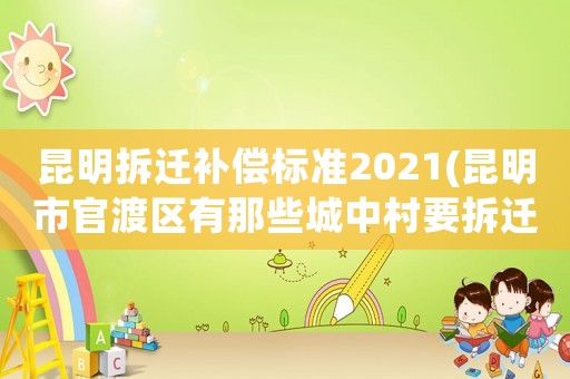昆明拆遷補(bǔ)償標(biāo)準(zhǔn)2021(昆明市官渡區(qū)有那些城中村要拆遷？)