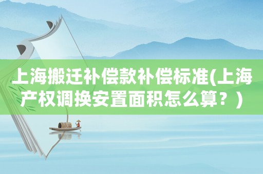 上海搬遷補(bǔ)償款補(bǔ)償標(biāo)準(zhǔn)(上海產(chǎn)權(quán)調(diào)換安置面積怎么算？)