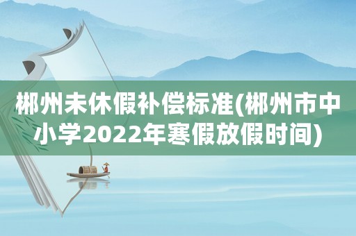 郴州未休假補(bǔ)償標(biāo)準(zhǔn)(郴州市中小學(xué)2022年寒假放假時間)