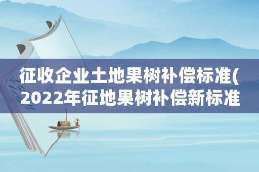 征收企業(yè)土地果樹補償標(biāo)準(zhǔn)(2022年征地果樹補償新標(biāo)準(zhǔn))