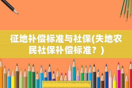 征地補(bǔ)償標(biāo)準(zhǔn)與社保(失地農(nóng)民社保補(bǔ)償標(biāo)準(zhǔn)？)