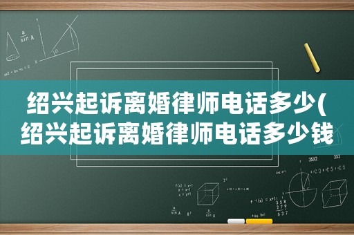 紹興起訴離婚律師電話多少(紹興起訴離婚律師電話多少錢)