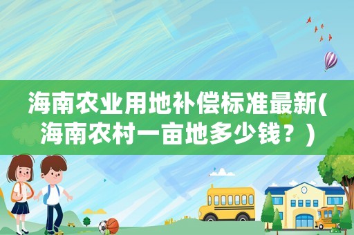 海南農(nóng)業(yè)用地補(bǔ)償標(biāo)準(zhǔn)最新(海南農(nóng)村一畝地多少錢？)