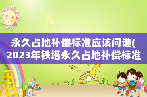 永久占地補(bǔ)償標(biāo)準(zhǔn)應(yīng)該問(wèn)誰(shuí)(2023年鐵塔永久占地補(bǔ)償標(biāo)準(zhǔn))