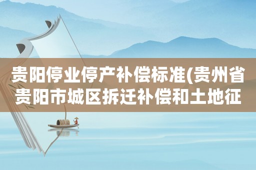 貴陽停業(yè)停產(chǎn)補償標(biāo)準(zhǔn)(貴州省貴陽市城區(qū)拆遷補償和土地征收補償標(biāo)準(zhǔn)是什么？)