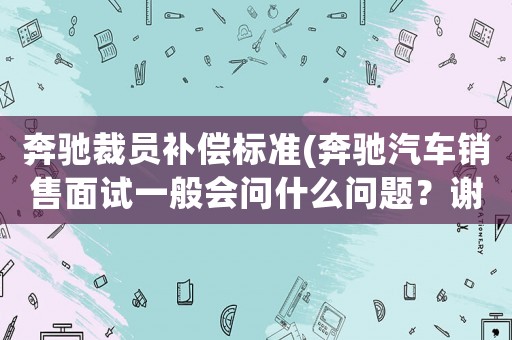 奔馳裁員補償標(biāo)準(zhǔn)(奔馳汽車銷售面試一般會問什么問題？謝謝？)