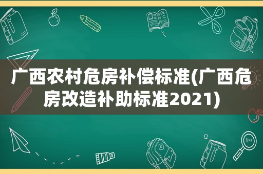 廣西農(nóng)村危房補償標準(廣西危房改造補助標準2021)
