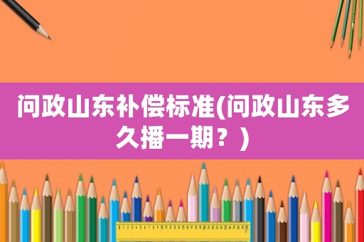 問政山東補(bǔ)償標(biāo)準(zhǔn)(問政山東多久播一期？)