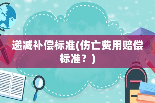 遞減補(bǔ)償標(biāo)準(zhǔn)(傷亡費(fèi)用賠償標(biāo)準(zhǔn)？)