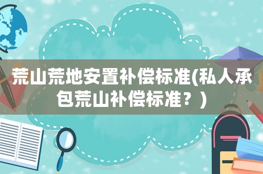 荒山荒地安置補(bǔ)償標(biāo)準(zhǔn)(私人承包荒山補(bǔ)償標(biāo)準(zhǔn)？)