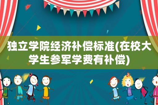 獨立學院經(jīng)濟補償標準(在校大學生參軍學費有補償)