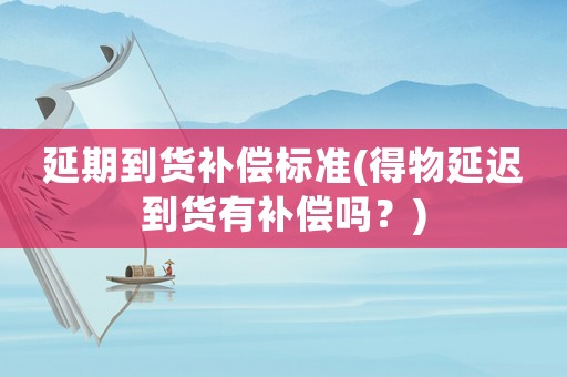 延期到貨補(bǔ)償標(biāo)準(zhǔn)(得物延遲到貨有補(bǔ)償嗎？)