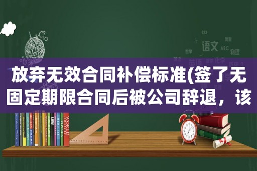 放棄無(wú)效合同補(bǔ)償標(biāo)準(zhǔn)(簽了無(wú)固定期限合同后被公司辭退，該怎么賠償？)