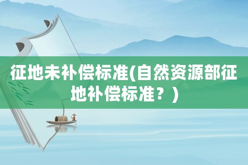 征地未補(bǔ)償標(biāo)準(zhǔn)(自然資源部征地補(bǔ)償標(biāo)準(zhǔn)？)