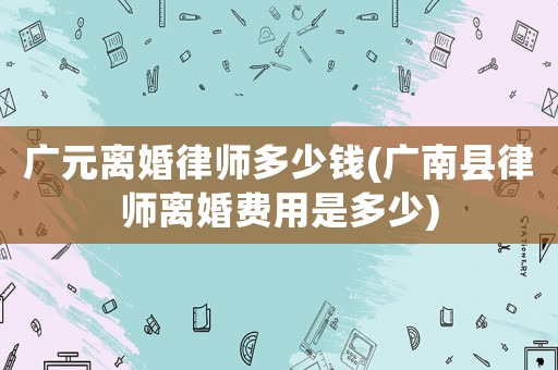 廣元離婚律師多少錢(廣南縣律師離婚費用是多少)