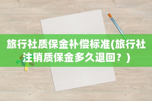 旅行社質(zhì)保金補(bǔ)償標(biāo)準(zhǔn)(旅行社注銷質(zhì)保金多久退回？)