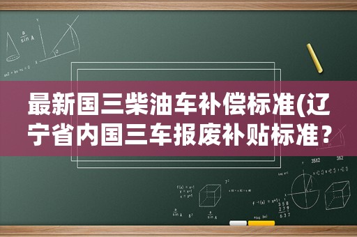 最新國三柴油車補償標準(遼寧省內(nèi)國三車報廢補貼標準？)