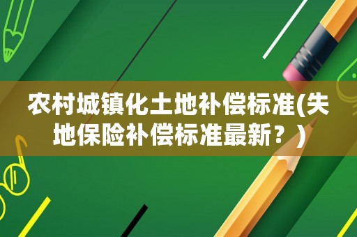 農(nóng)村城鎮(zhèn)化土地補償標準(失地保險補償標準最新？)