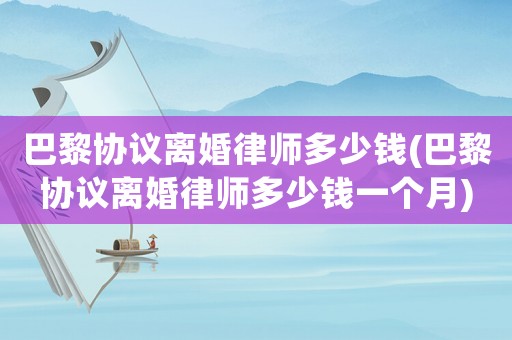 巴黎協(xié)議離婚律師多少錢(巴黎協(xié)議離婚律師多少錢一個月)