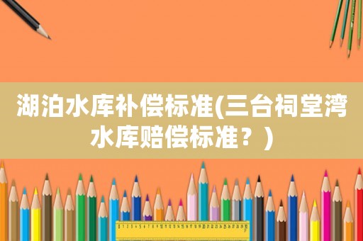 湖泊水庫補(bǔ)償標(biāo)準(zhǔn)(三臺(tái)祠堂灣水庫賠償標(biāo)準(zhǔn)？)