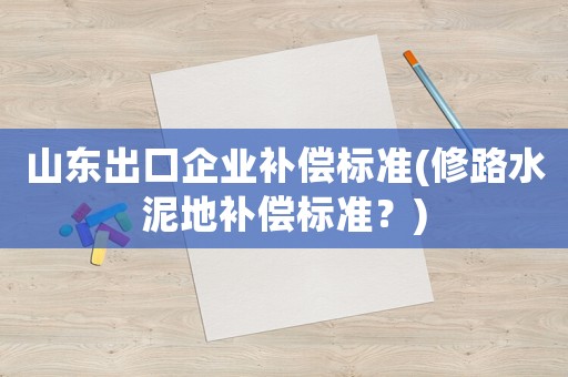山東出口企業(yè)補(bǔ)償標(biāo)準(zhǔn)(修路水泥地補(bǔ)償標(biāo)準(zhǔn)？)