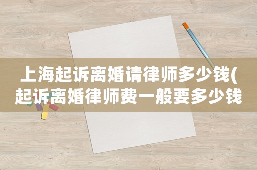 上海起訴離婚請(qǐng)律師多少錢(起訴離婚律師費(fèi)一般要多少錢)