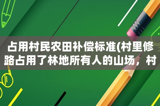 占用村民農(nóng)田補償標(biāo)準(zhǔn)(村里修路占用了林地所有人的山場，村里應(yīng)該給哪些補償？該怎么辦？)