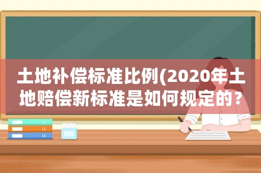 土地補(bǔ)償標(biāo)準(zhǔn)比例(2020年土地賠償新標(biāo)準(zhǔn)是如何規(guī)定的？)
