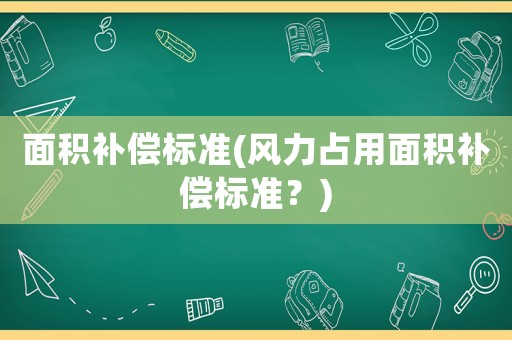 面積補(bǔ)償標(biāo)準(zhǔn)(風(fēng)力占用面積補(bǔ)償標(biāo)準(zhǔn)？)