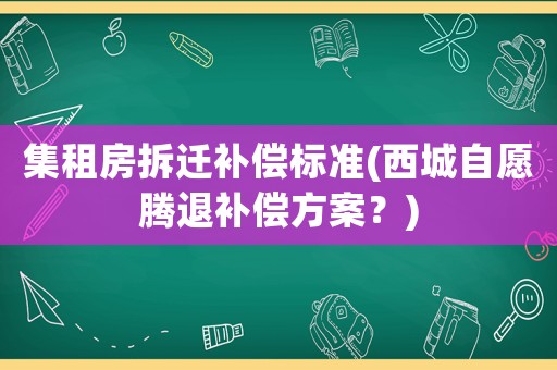 集租房拆遷補償標(biāo)準(zhǔn)(西城自愿騰退補償方案？)