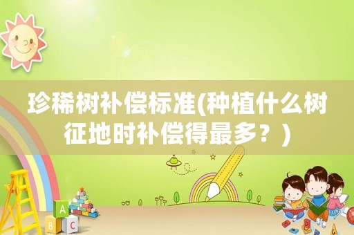 珍稀樹補(bǔ)償標(biāo)準(zhǔn)(種植什么樹征地時補(bǔ)償?shù)米疃啵?