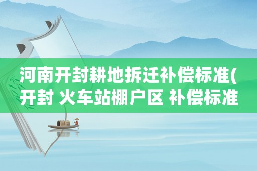 河南開封耕地拆遷補(bǔ)償標(biāo)準(zhǔn)(開封 火車站棚戶區(qū) 補(bǔ)償標(biāo)準(zhǔn)？)