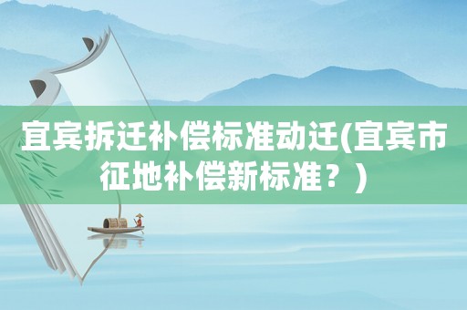 宜賓拆遷補(bǔ)償標(biāo)準(zhǔn)動遷(宜賓市征地補(bǔ)償新標(biāo)準(zhǔn)？)
