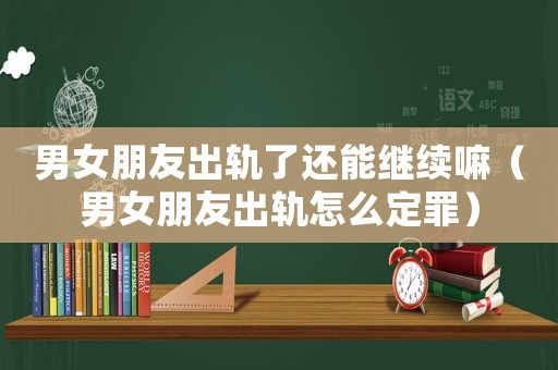 男女朋友出軌了還能繼續(xù)嘛（男女朋友出軌怎么定罪）