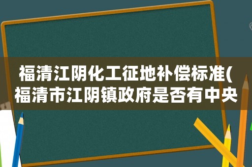 福清江陰化工征地補償標準(福清市江陰鎮(zhèn)政府是否有中央文件補償款嗎)