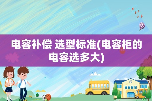 電容補(bǔ)償 選型標(biāo)準(zhǔn)(電容柜的電容選多大)