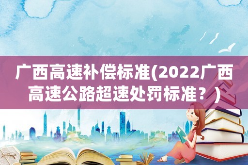 廣西高速補償標準(2022廣西高速公路超速處罰標準？)