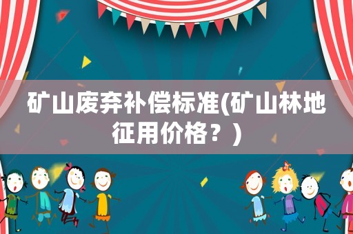 礦山廢棄補償標準(礦山林地征用價格？)